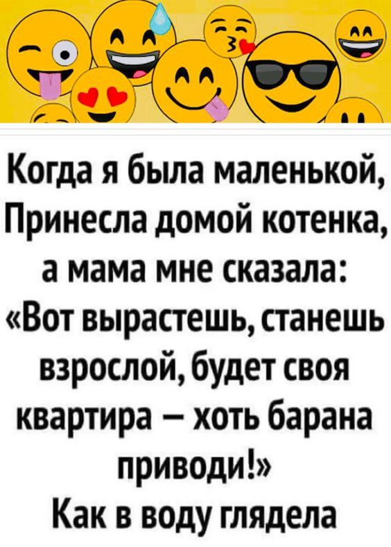 Когда я была маленькой, принесла домой котенка, а мама мне сказала: Вот вырастешь, станешь взрослой, будет своя квартира – хоть барана приводи! Как в воду глядела