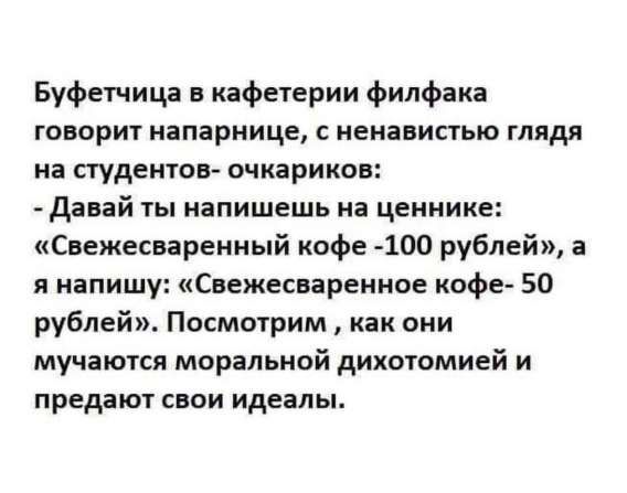 Буфетчица в кафетерии филфака говорит напарнице, с ненавистью глядя на студентов- очариков: - Давай ты напишешь на ценнике: «Свежесваренный кофе -100 рублей», а я напишу: «Свежесваренное кофе- 50 рублей». Посмотрим, как они мучаются моральной дихотомией и предают свои идеалы.