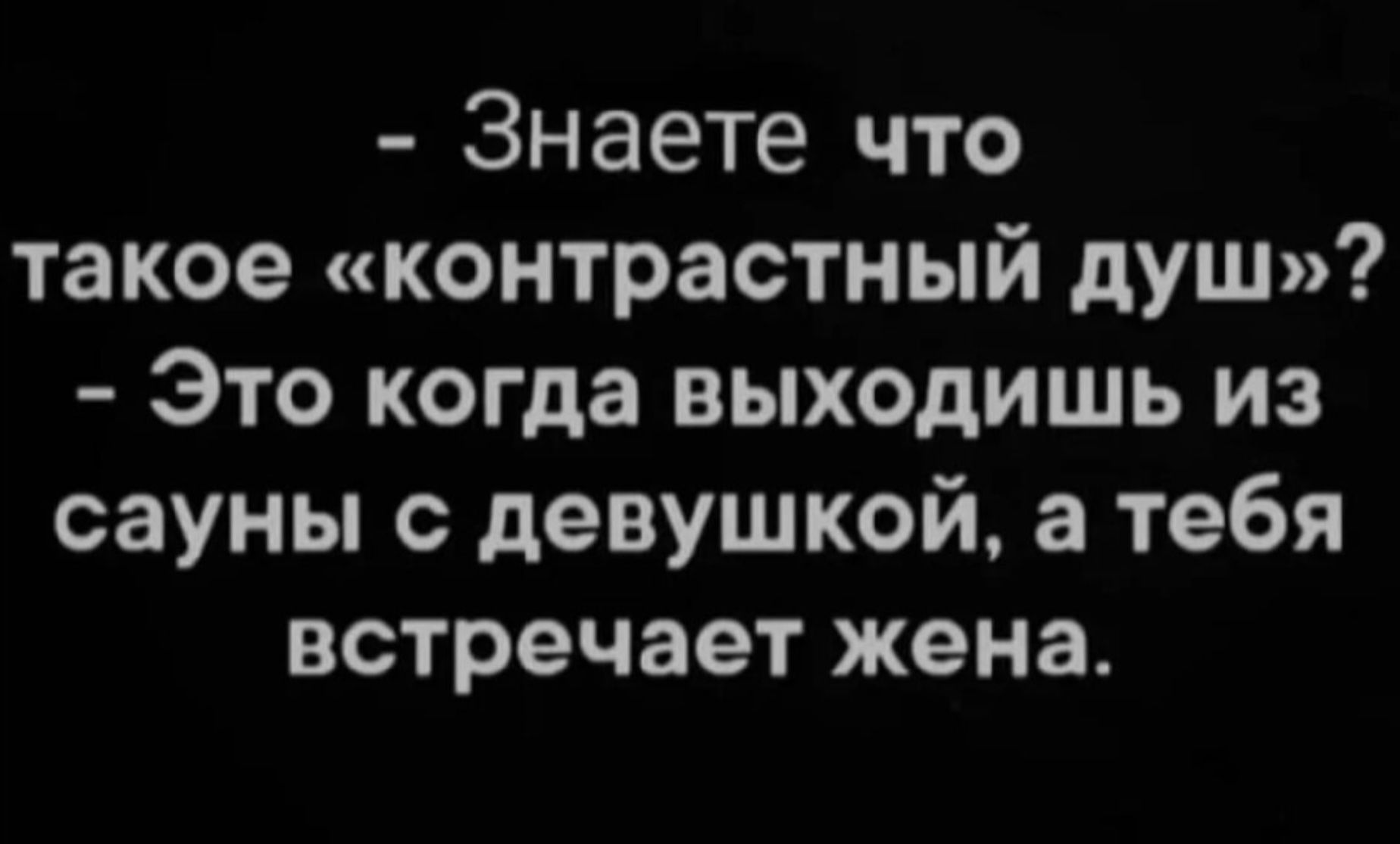 - Знаете что такое «контрастный душ»?
- Это когда выходишь из сауны с девушкой, а тебя встречает жена.