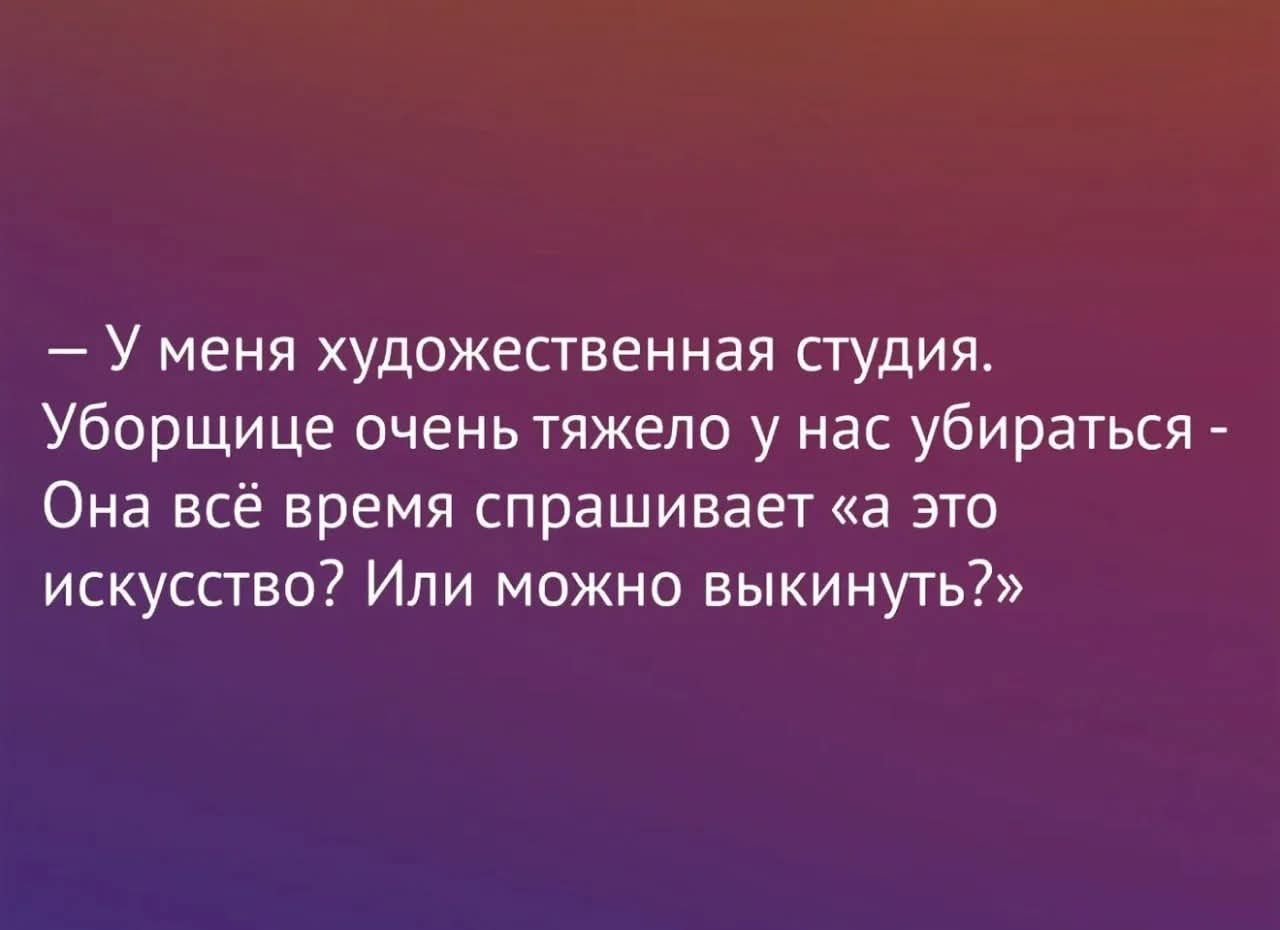 У меня художественная студия. Уборщице очень тяжело у нас убираться - Она всё время спрашивает «а это искусство! Или можно выкинуть?»