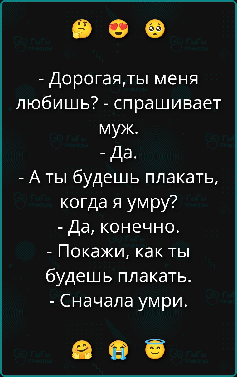 - Дорогая,ты меня любишь? - спрашивает муж. - Да. - А ты будешь плакать, когда я умру? - Да, конечно. - Покажи, как ты будешь плакать. - Сначала умри.