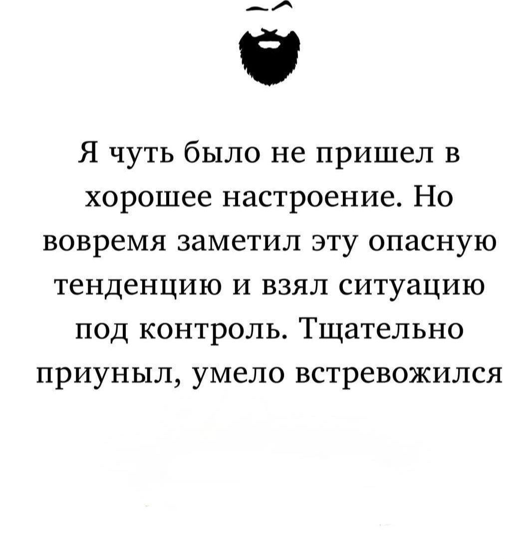 Я чуть было не пришёл в хорошее настроение. Но вовремя заметил эту опасную тенденцию и взял ситуацию под контроль. Тщательно приуныл, умело встревожился