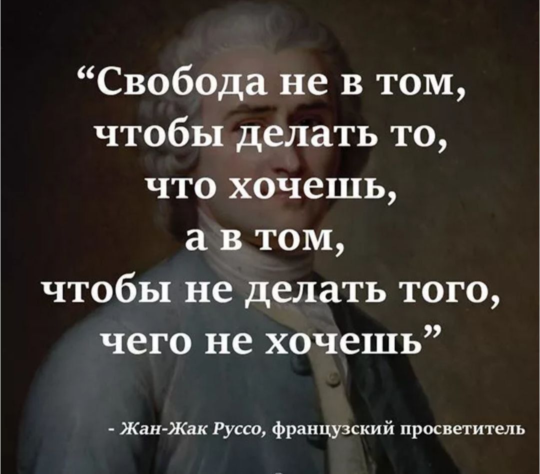 “Свобода не в том, чтобы делать то, что хочешь, а в том, чтобы не делать того, чего не хочешь” - Жан-Жак Руссо, французский просветитель