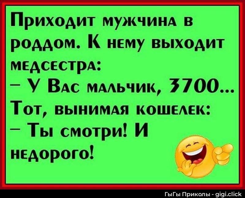 Приходит мужчина в роддом. К нему выходит медсестра: — У Вас мальчик, 3700... Тот, вынимая кошелек: — Ты смотри! И недорого!