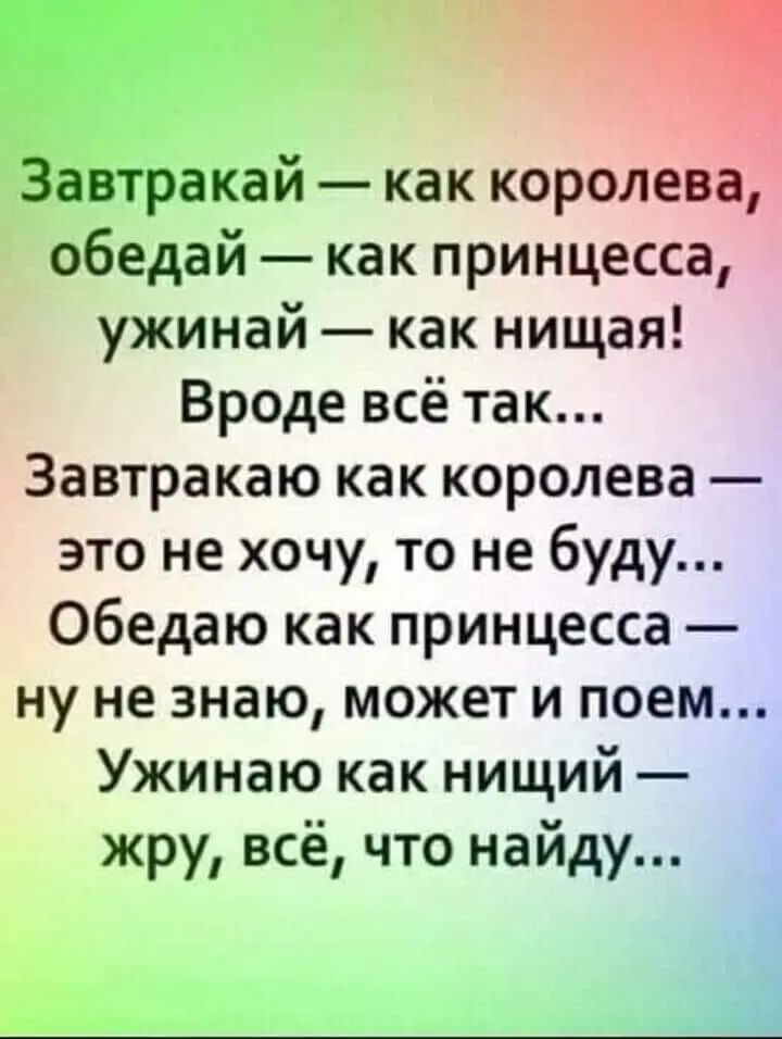 Завтракай — как королева, обедай — как принцесса, ужинай — как нищая!\nВроде всё так...\nЗавтракаю как королева — это не хочу, то не буду...\nОбедаю как принцесса — ну не знаю, может и поем...\nУжинаю как нищий — жру, всё, что найду...