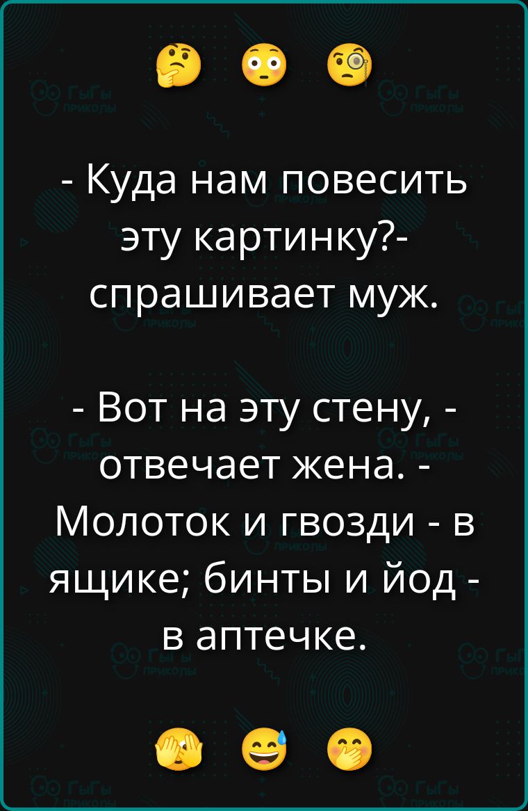- Куда нам повесить эту картинку?- спрашивает муж.
- Вот на эту стену, - отвечает жена. -
Молоток и гвозди - в ящике; бинты и йод - в аптечке.