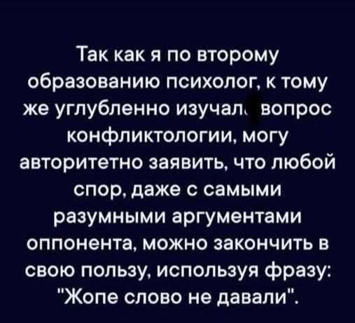 Так как я по второму образованию психолог, к тому же глубоко изучал вопрос конфликтологии, могу авторитетно заявить, что любой спор, даже с самыми разумными аргументами оппонента, можно закончить в свою пользу, используя фразу: 