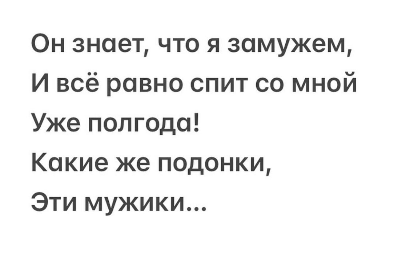 Он знает, что я замужем, И всё равно спит со мной Уже полгода! Какие же подонки, Эти мужики...