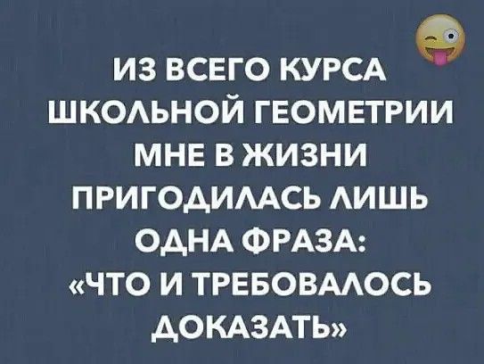 ИЗ ВСЕГО КУРСА ШКОЛЬНОЙ ГЕОМЕТРИИ МНЕ В ЖИЗНИ ПРИГОДИЛАСЬ ЛИШЬ ОДНА ФРАЗА: «ЧТО И ТРЕБОВАЛОСЬ ДОКАЗАТЬ»