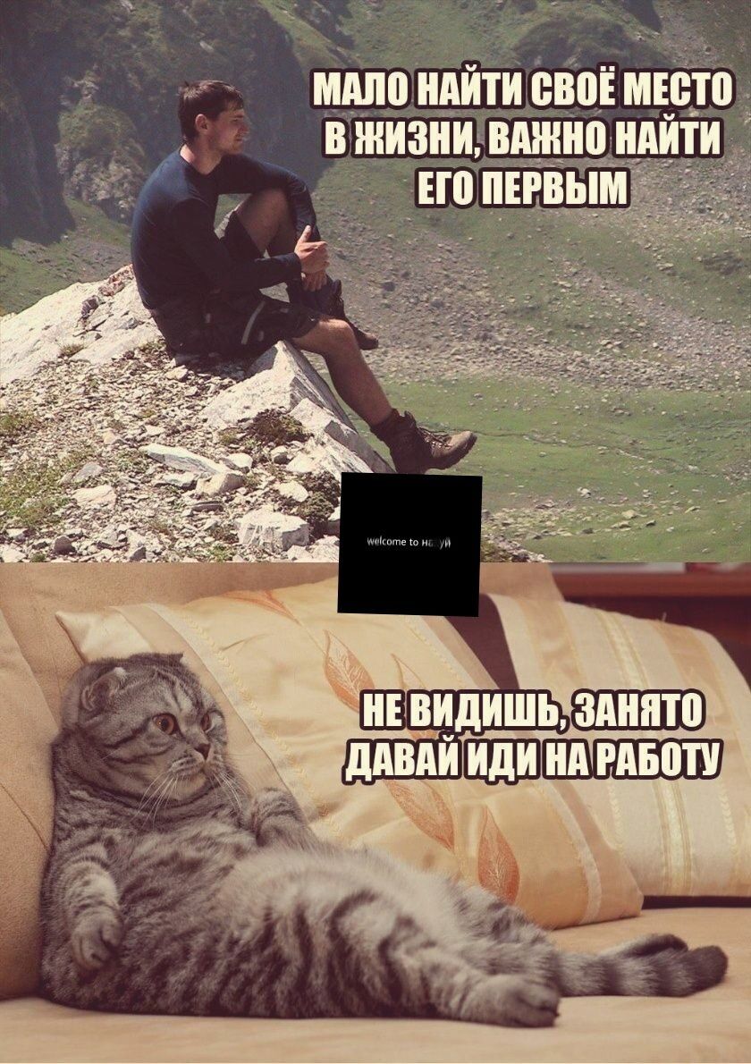 МАЛО НАЙТИ СВОЁ МЕСТО В ЖИЗНИ, ВАЖНО НАЙТИ ЕГО ПЕРВЫМ
НЕ ВИДИШЬ, ЗАНЯТО, ДАВАЙ ИДИ НА РАБОТУ
[фрагмент на экране: Welcome to ...]
