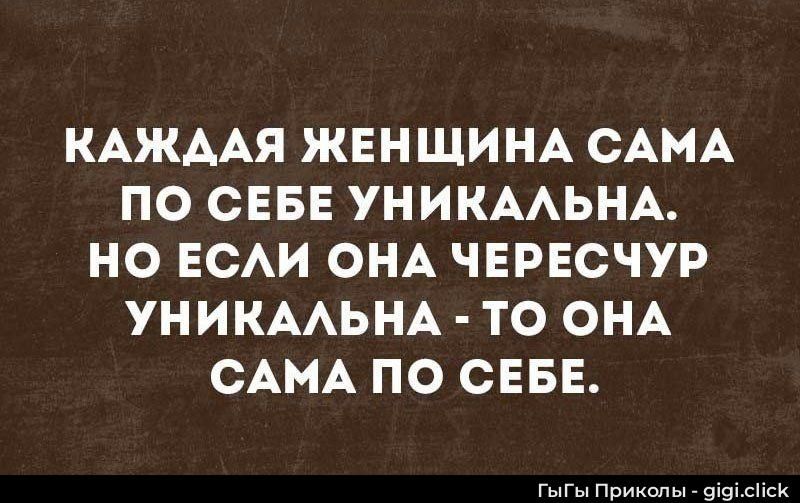 КАЖДАЯ ЖЕНЩИНА САМА ПО СЕБЕ УНИКАЛЬНА. НО ЕСЛИ ОНА ЧЕРЕСЧУР УНИКАЛЬНА - ТО ОНА САМА ПО СЕБЕ.