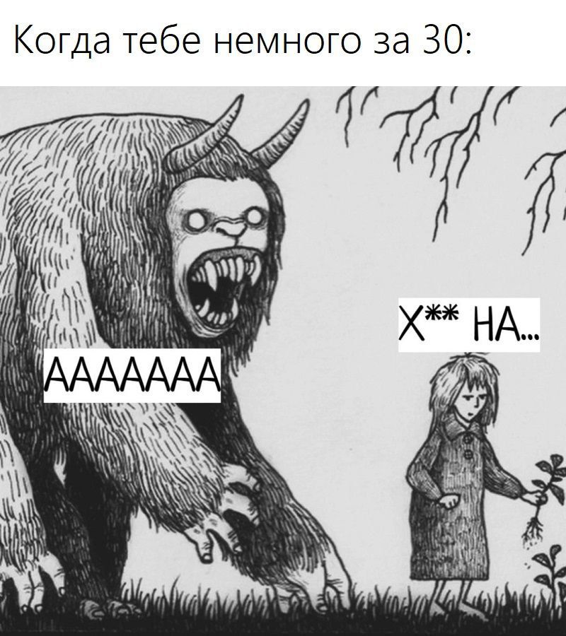Когда тебе немного за 30:
AAAAAAA
X** НА...