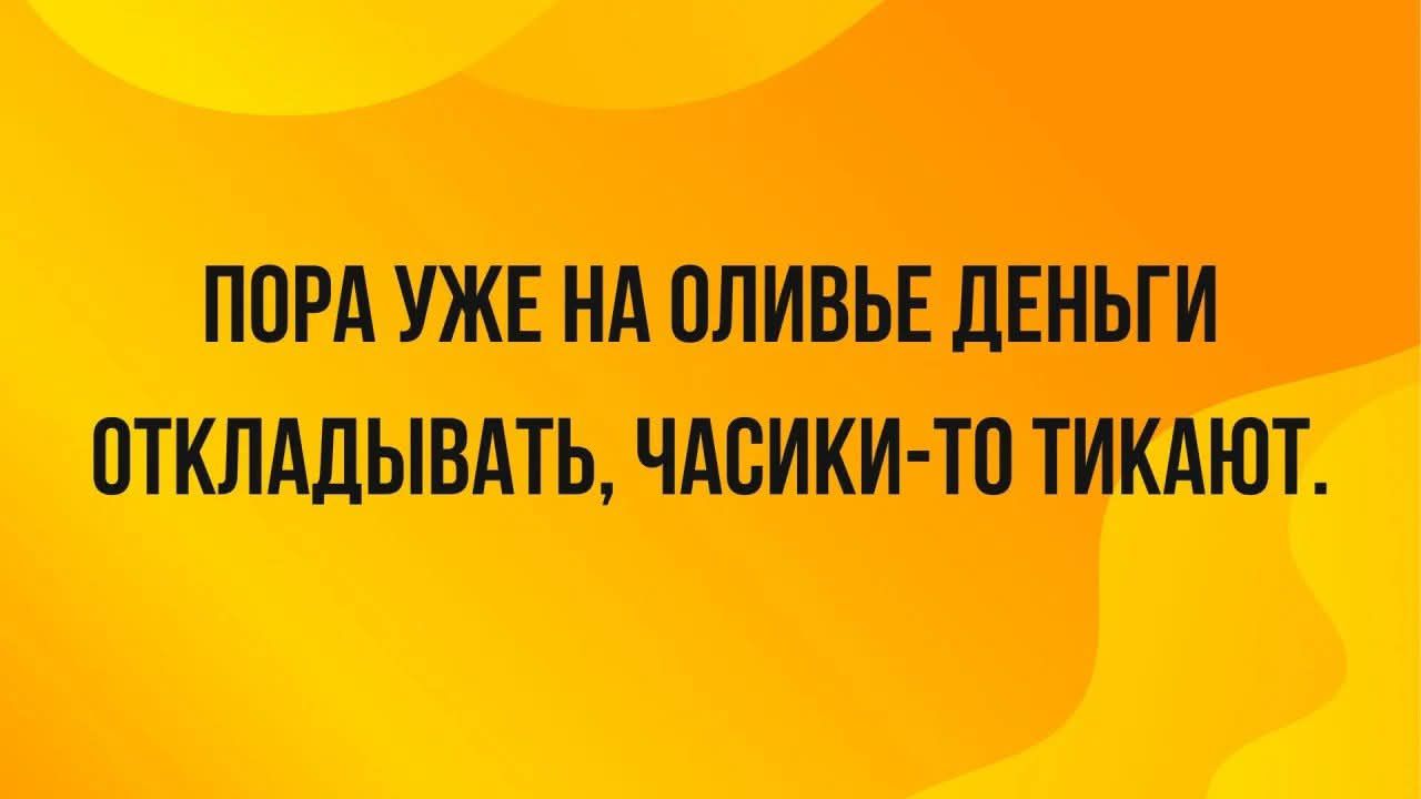ПОРА УЖЕ НА ОЛИВЬЕ ДЕНЬГИ ОТКЛАДЫВАТЬ, ЧАСИКИ-ТО ТИКАЮТ.