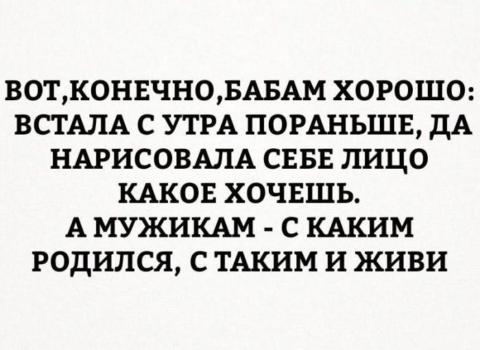ВОТ,КОНЕЧНО,БАБАМ ХОРОШО: ВСТАЛА С УТРА ПОРАНЬШЕ, ДА НАРИСОВАЛА СЕБЕ ЛИЦО КАКОЕ ХОЧЕШЬ. А МУЖИКАМ - С КАКИМ РОДИЛСЯ, С ТАКИМ И ЖИВИ.