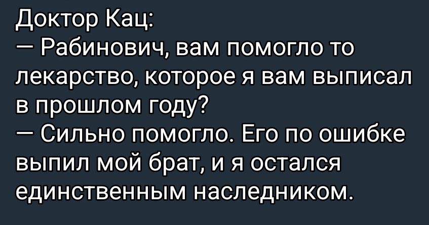 Доктор Кац:\n— Рабинович, вам помогло то лекарство, которое я вам выписал в прошлом году?\n— Сильно помогло. Его по ошибке выпил мой брат, и я остался единственным наследником.