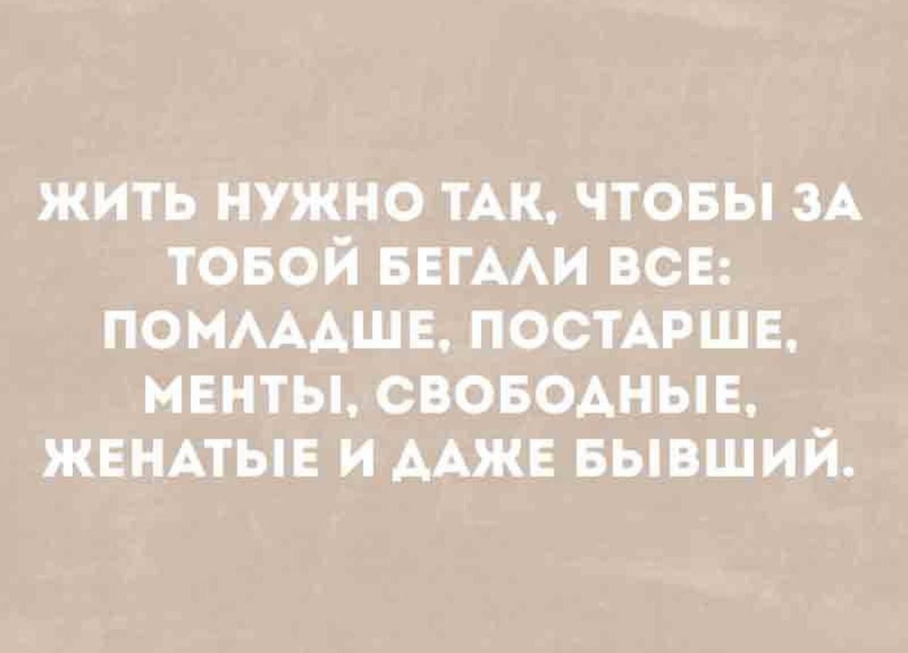 Жить нужно так, чтобы за тобой бегали все: помладше, постарше, менты, свободные, женатые и даже бывший.
