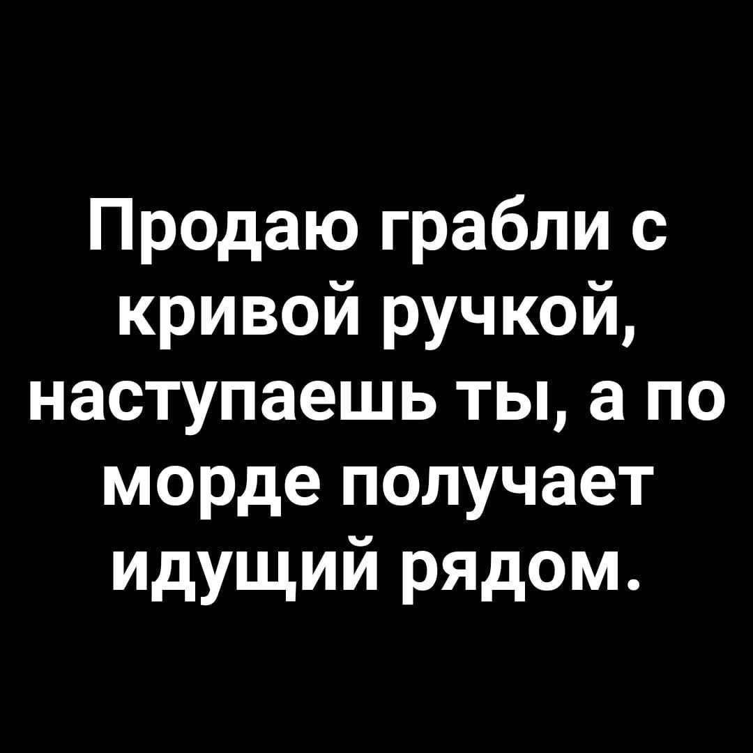 Продаю грабли с кривой ручкой, наступаешь ты, а по морде получает идующий рядом.