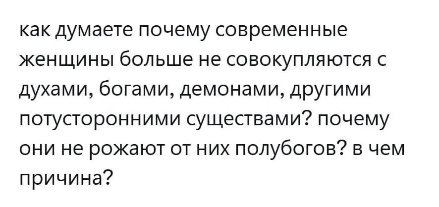 как думаете почему современные женщины больше не совокупляются с духами, богами, демонами, другими потусторонними существами? почему они не рожают от них полубогов? в чем причина?