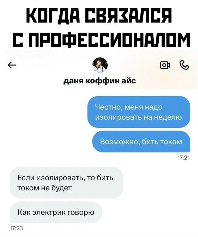 КОГДА СВЯЗАЛСЯ С ПРОФЕССИОНАЛОМ
даня коффин айс
Честно, меня надо изолировать на неделю
Возможно, бить током
Если изолировать, то бить током не будет
Как электрик говорю