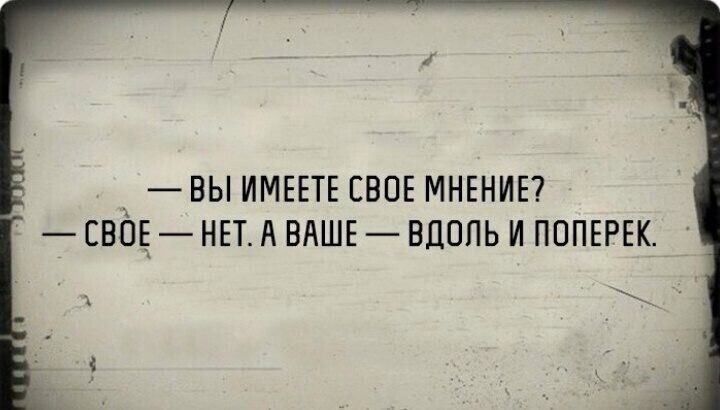— ВЫ ИМЕЕТЕ СВОЕ МНЕНИЕ? — СВОЁ — НЕТ. А ВАШЕ — ВДОЛЬ И ПОПЕРЕК.