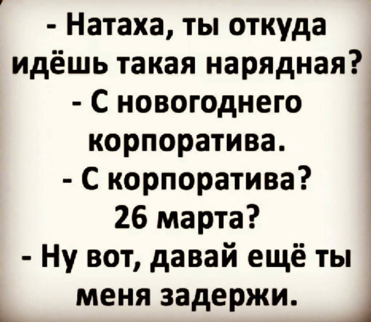 - Натаха, ты откуда идёшь такая нарядная?\n- С новогоднего корпоратива.\n- С корпоратива?\n- 26 марта?\n- Ну вот, давай ещё ты меня задержи.