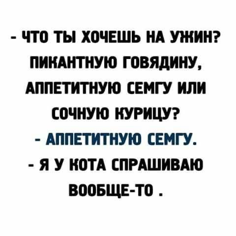 - ЧТО ТЫ ХОЧЕШЬ НА УЖИН?\nПИКАНТНУЮ ГОВЯДИНУ,\nАППЕТИТНУЮ СЕМГУ ИЛИ\nСОЧНУЮ КУРИЦУ?\n- АППЕТИТНУЮ СЕМГУ.\n- Я У КОТА СПРАШИВАЮ ВООБЩЕ-ТО .
