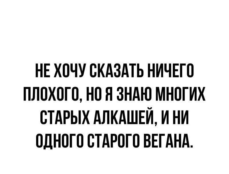 НЕ ХОЧУ СКАЗАТЬ НИЧЕГО ПЛОХОГО, НО Я ЗНАЮ МНОГИХ СТАРЫХ АЛКАШЕЙ, И НИ ОДНОГО СТАРОГО ВЕГАНА.