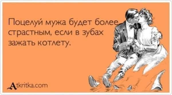 Поцелуй мужа будет более страстным, если в зубах зажать котлету.