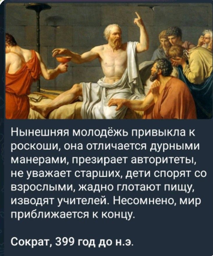 Нынешняя молодёжь привыкла к роскоши, она отличается дурными манерами, презирает авторитеты, не уважает старших, дети спорят со взрослыми, жадно глотают пищу, изводят учителей. Несомненно, мир приближается к концу. Сократ, 399 год до н. э.