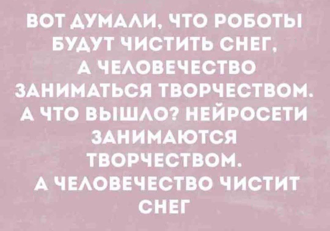 Вот думали, что роботы будут чистить снег, а человечество заниматься творчеством. А что вышло? нейросети занимаются творчеством. А человечество чистит снег