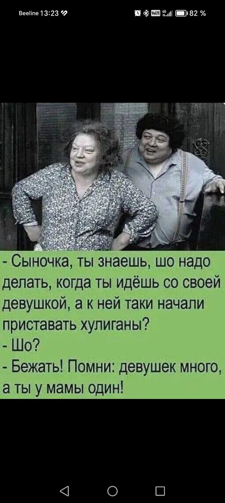 - Сыночка, ты знаешь, шо надо делать, когда ты идёшь со своей девушкой, а к ней такие начали приставать хулиганы? - Шо? - Бежать! Помни: девушек много, а ты у мамы один!