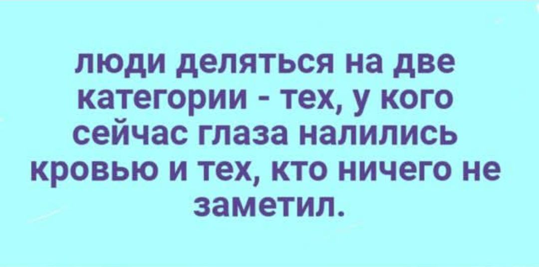 люди деляться на две категории - тех, у кого глаза налились кровью и тех, кто ничего не заметил.