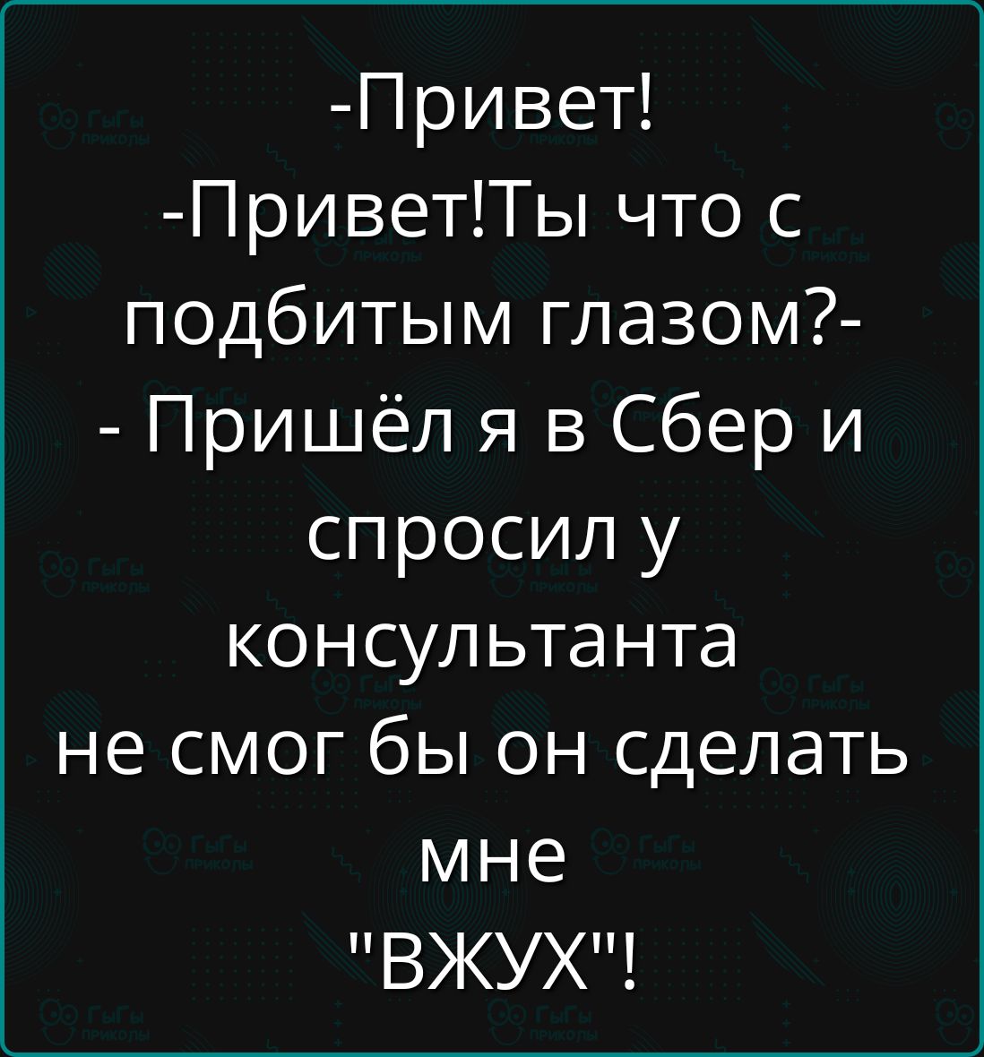 -Привет!
-Привет!Ты что с подбитым глазом?- 
- Пришел я в Сбер и спросил у консультанта не смог бы он сделать мне 