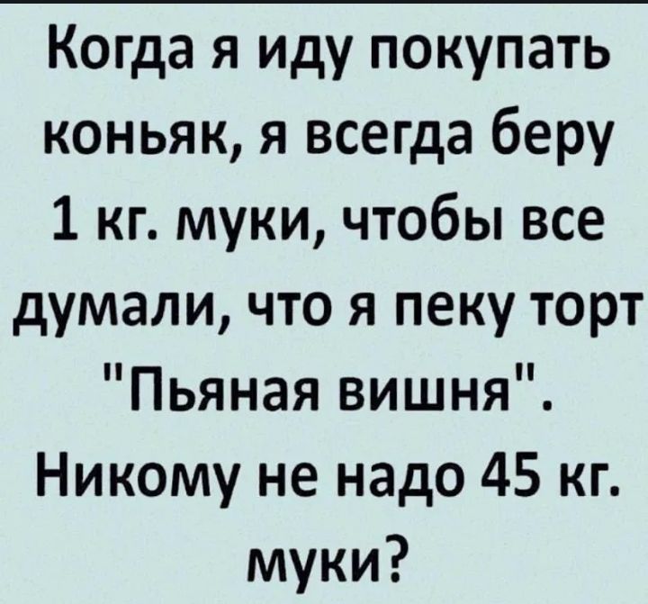 Когда я иду покупать коньяк, я всегда беру 1 кг. муки, чтобы все думали, что я пеку торт 'Пьяная вишня'. Никому не надо 45 кг муки?