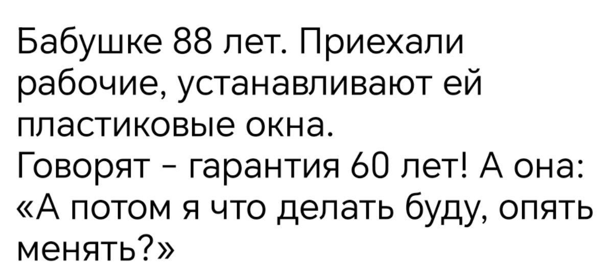 Бабушке 88 лет. Приехали рабочие, устанавливают ей пластиковые окна. Говорят – гарантия 60 лет! А она: «А потом я что делать буду, опять менять?»