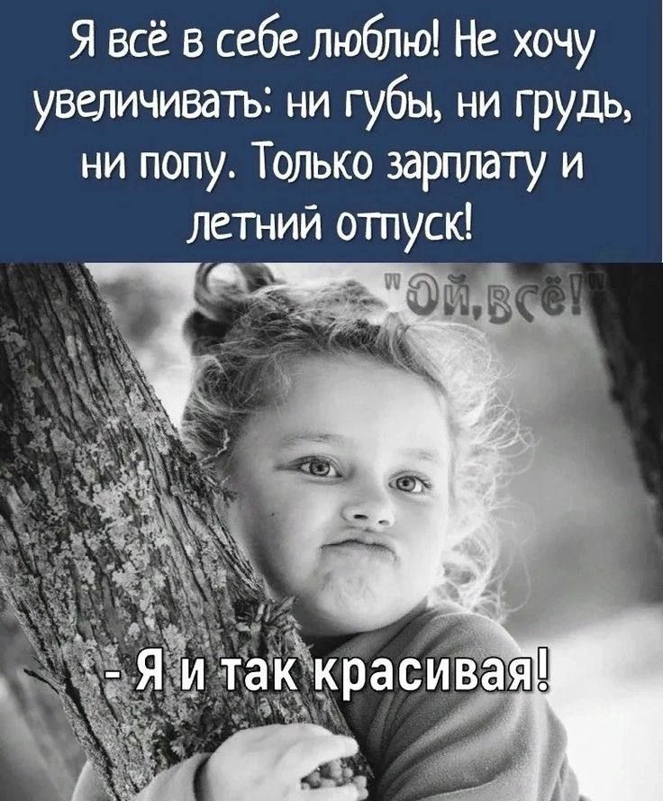 Я всё в себе люблю! Не хочу увеличивать: ни губы, ни грудь, ни попу. Только зарплату и летний отпуск! 
- Я и так красивая!