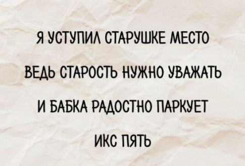 Я УСТУПИЛ СТАРУШКЕ МЕСТО\nВЕДЬ СТАРОСТЬ НУЖНО УВАЖАТЬ\nИ БАБКА РАДОСТНО ПАРКУЕТ\nИКС ПЯТЬ