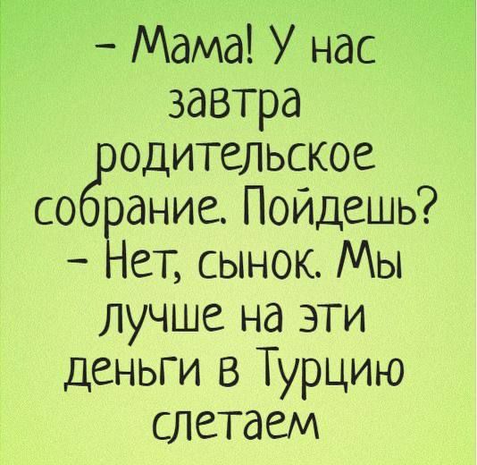 - Мама! У нас завтра родительское собрание. Пойдешь? - Нет, сынок. Мы лучше на эти деньги в Турцию слетаем