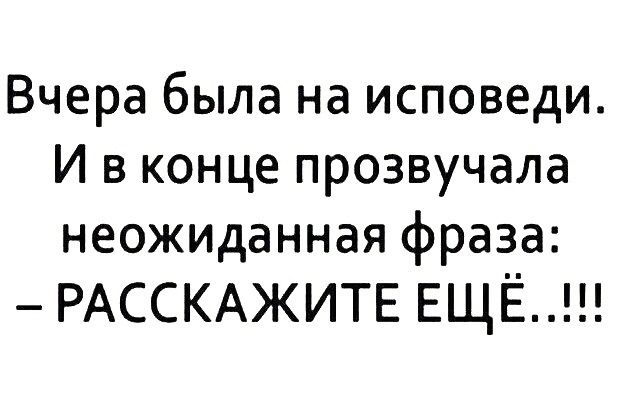 Вчера была на исповеди. И в конце прозвучала неожиданная фраза: – РАССКАЖИТЕ ЕЩЁ...!!!