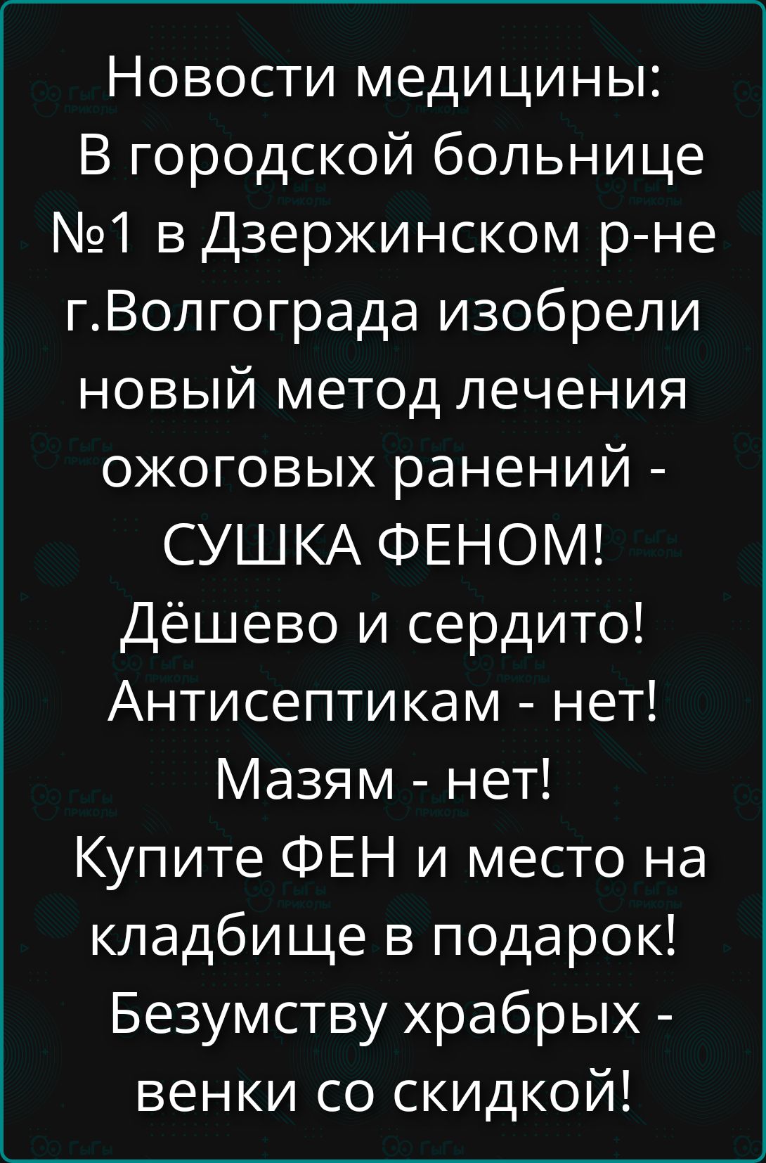 Новости медицины: В городской больнице №1 в Дзержинском р-не г. Волгограда изобрели новый метод лечения ожоговых ранений - СУШКА ФЕНОМ! Дёшево и сердито! Антисептикам - нет! Мазям - нет! Купите ФЕН и место на кладбище в подарок! Безумству храбрых - венки со скидкой!