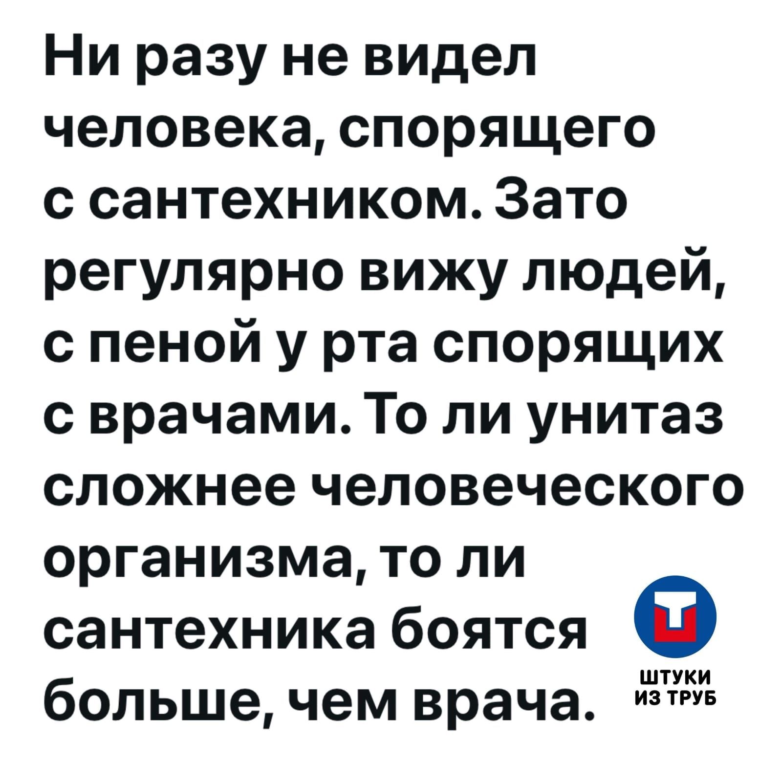 Ни разу не видел человека, спорящего с сантехником. Зато регулярно вижу людей, с пеной у рта спорящих с врачами. То ли унитаз сложнее человеческого организма, то ли сантехника бояться больше, чем врача.