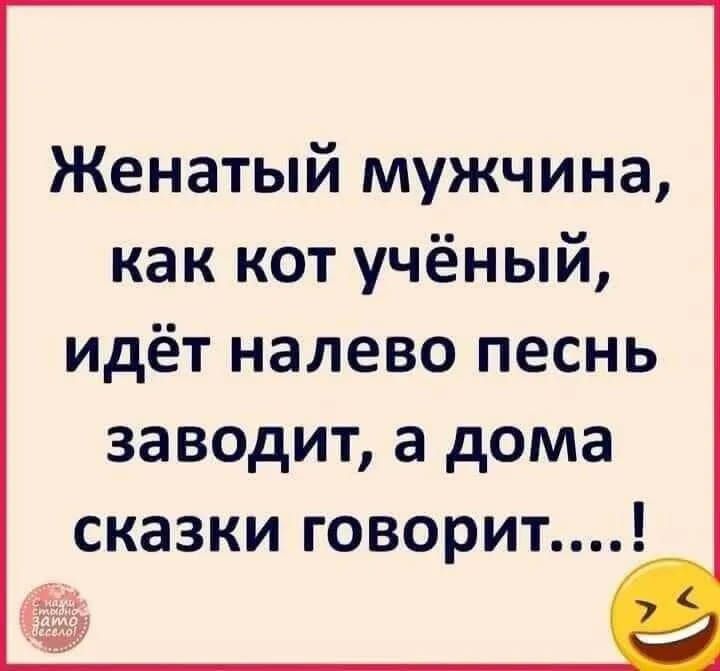 Женатый мужчина, как кот учёный, идёт налево песнь заводит, а дома сказки говорит....!