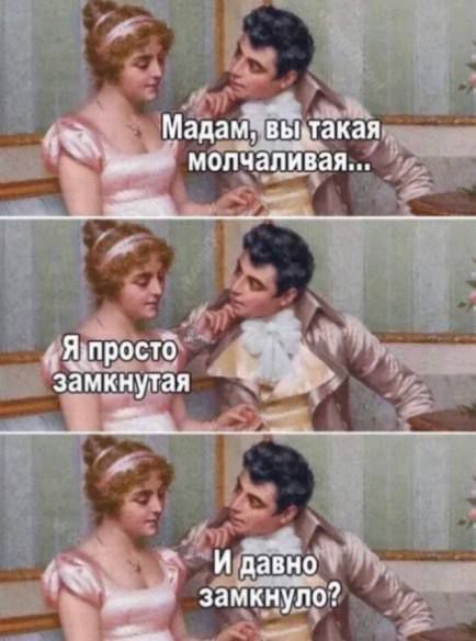 Мадам, вы такая молчаливая...
Я просто замкнутая
И давно замкнуло?