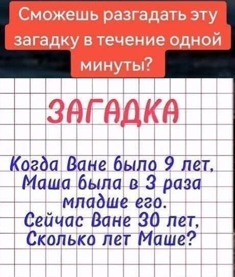 Сможешь разгадать эту загадку в течение одной минуты?
ЗАГАДКА
Когда Ване было 9 лет,
Маша была в 3 раза младше его.
Сейчас Ване 30 лет,
Сколько лет Маше?