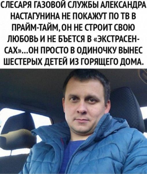 СЛЕСАРЯ ГАЗОВОЙ СЛУЖБЫ АЛЕКСАНДРА НАСТАГУНИНА НЕ ПОКАЖУТ ПО ТВ В ПРАЙМ-ТАЙМ, ОН НЕ СТРОИТ СВОЮ ЛЮБОВЬ И НЕ БЬЕТСЯ В «ЭКСТРАСЕН‑САХ»...ОН ПРОСТО В ОДИНОЧКУ ВЫНЕС ШЕСТЕРЫХ ДЕТЕЙ ИЗ ГОРЯЩЕГО ДОМА.