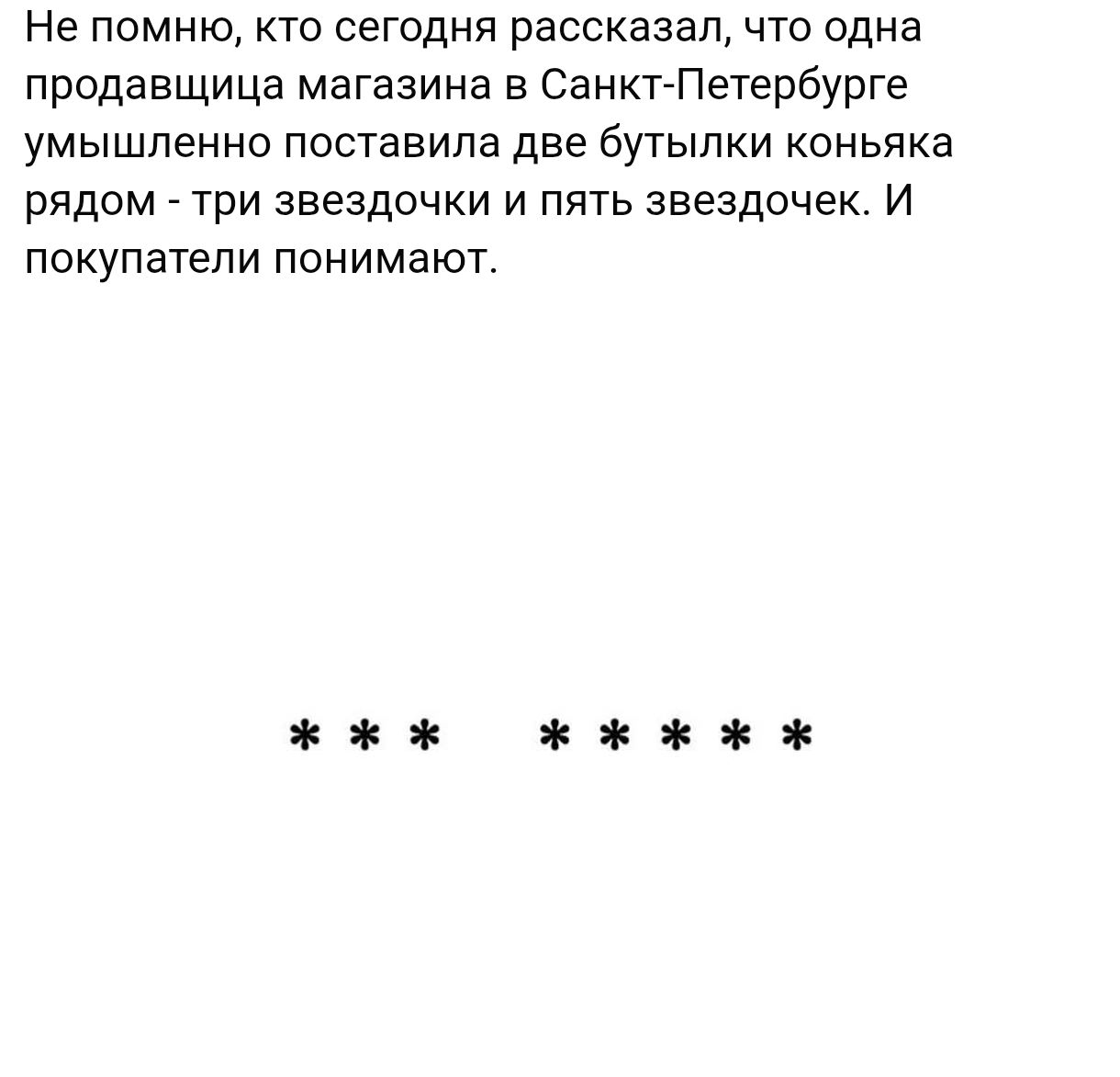 Не помню, кто сегодня рассказал, что одна продавщица магазина в Санкт-Петербурге умышленно поставила две бутылки коньяка рядом - три звездочки и пять звездочек. И покупатели понимают. *** *******