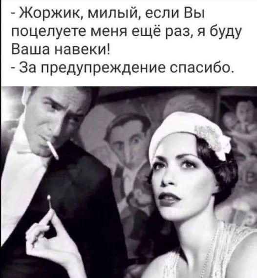 - Жоржик, милый, если Вы поцелуете меня ещё раз, я буду Ваша навеки!
- За предупреждение спасибо.