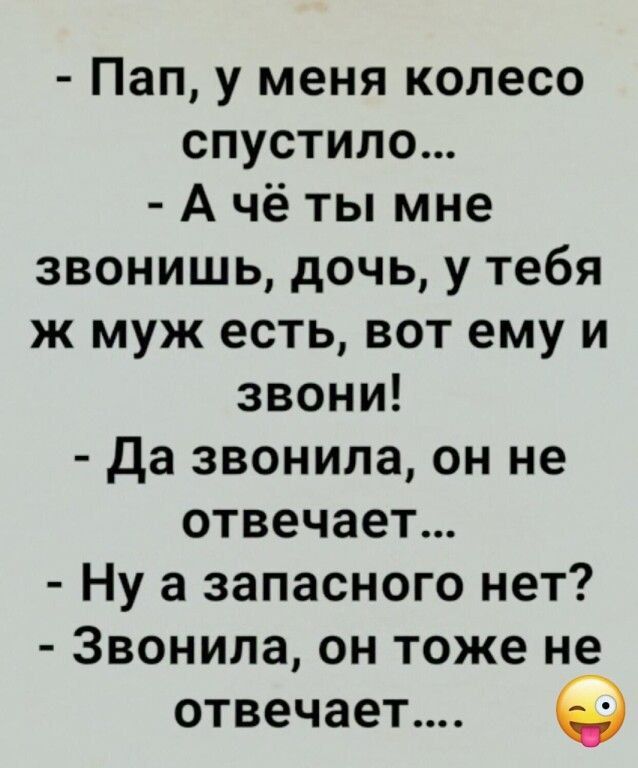 - Пап, у меня колесо спустило...
- А чё ты мне зввониш, дочь, у тебя же муж есть, вот ему и звони!
- Да звонила, он не отвечает...
- Ну а запасного нет?
- Звонила, он тоже не отвечает.... 😜