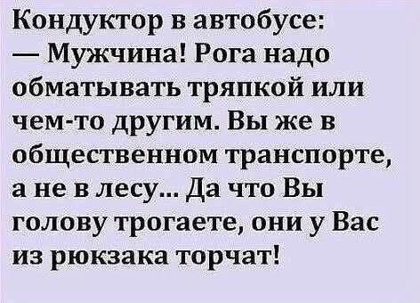 Кондуктор в автобусе:
— Мужчина! Рога надо обматывать тряпкой или чем-то другим. Вы же в общественном транспорте, а не в лесу... Да что Вы голову трогаете, они у Вас из рюкзака торчат!