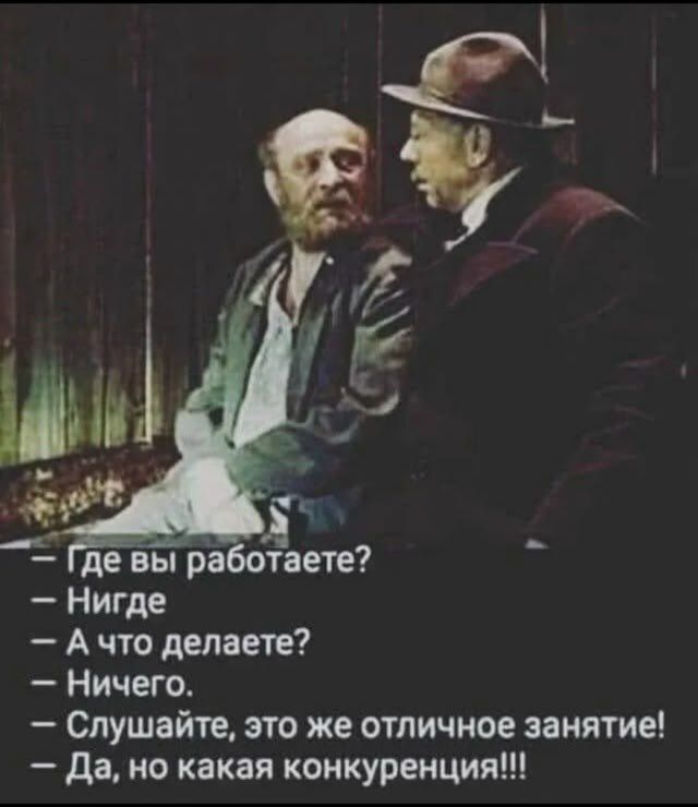 Где вы работаете?
- Нигде
- А что делаете?
- Ничего.
- Слушайте, это же отличное занятие!
- Да, но какая конкуренция!!!